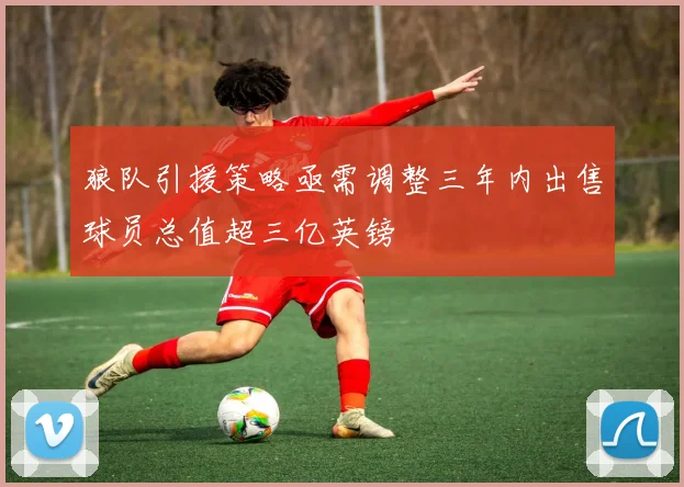 狼队引援策略亟需调整三年内出售球员总值超三亿英镑