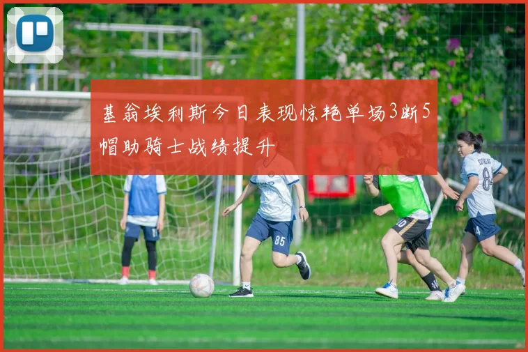 基翁埃利斯今日表现惊艳单场3断5帽助骑士战绩提升