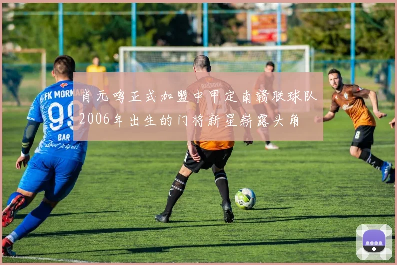 肖元鸣正式加盟中甲定南赣联球队2006年出生的门将新星崭露头角