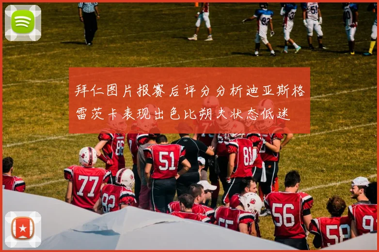 拜仁图片报赛后评分分析迪亚斯格雷茨卡表现出色比朔夫状态低迷