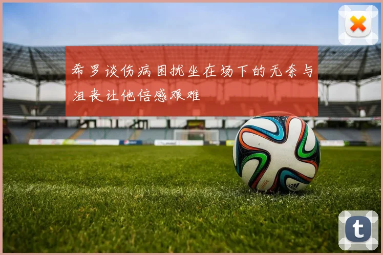 希罗谈伤病困扰坐在场下的无奈与沮丧让他倍感艰难