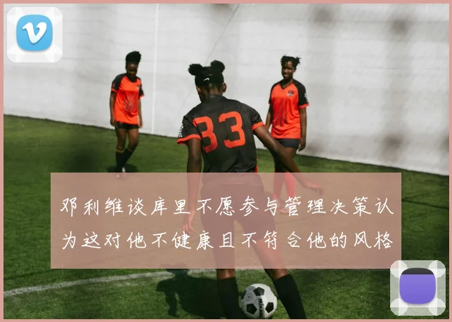 邓利维谈库里不愿参与管理决策认为这对他不健康且不符合他的风格