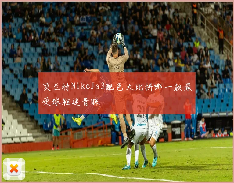 莫兰特NikeJa3配色大比拼哪一款最受球鞋迷青睐